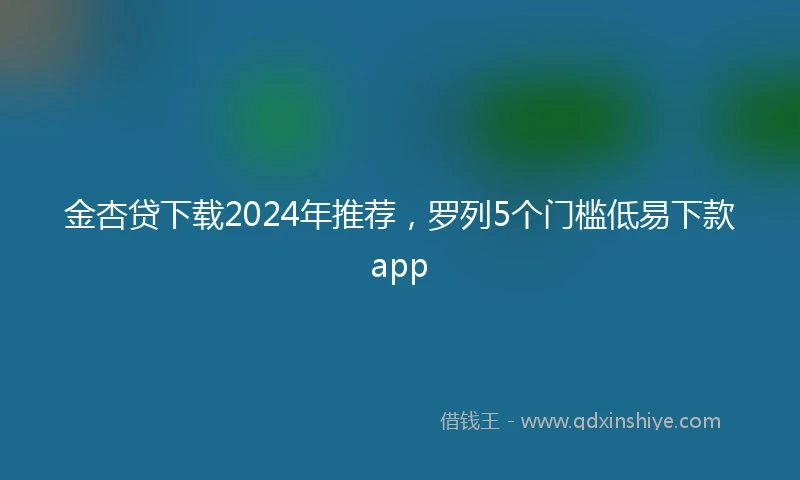 金杏贷下载2024年推荐，罗列5个门槛低易下款app