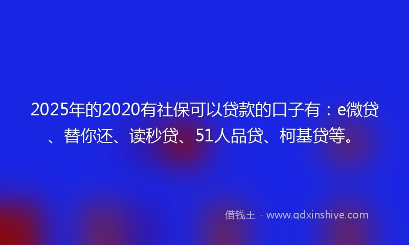 2025年的2020有社保可以贷款的口子有：e微贷、替你还、读秒贷、51人品贷、柯基贷等。