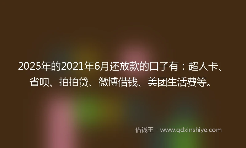 2025年的2021年6月还放款的口子有：超人卡、省呗、拍拍贷、微博借钱、美团生活费等。