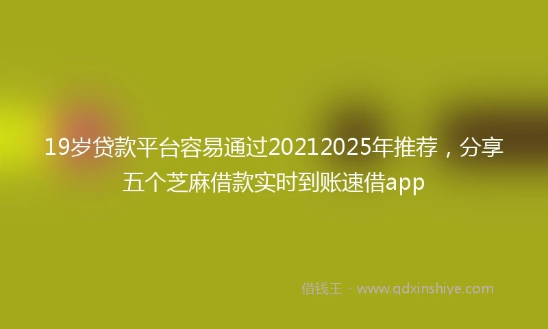 19岁贷款平台容易通过20212025年推荐，分享五个芝麻借款实时到账速借app