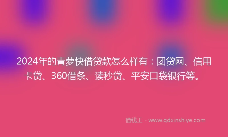 2024年的青萝快借贷款怎么样有：团贷网、信用卡贷、360借条、读秒贷、平安口袋银行等。