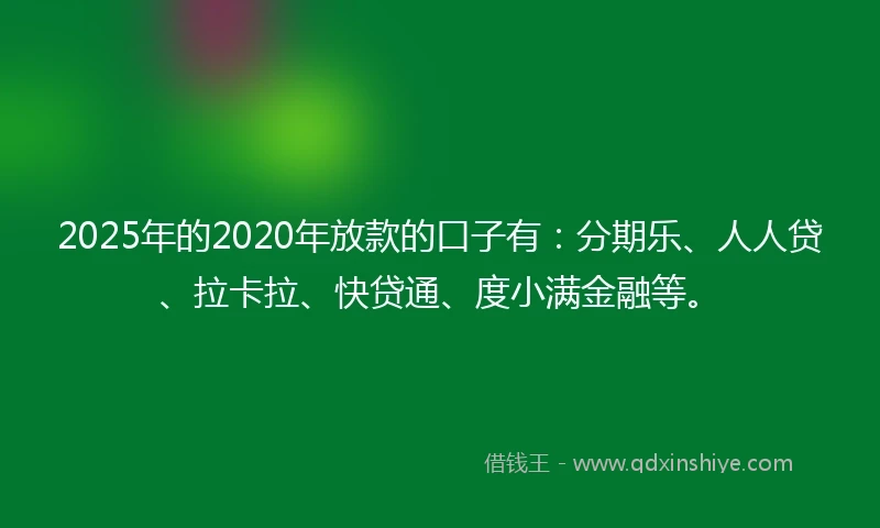2025年的2020年放款的口子有：分期乐、人人贷、拉卡拉、快贷通、度小满金融等。