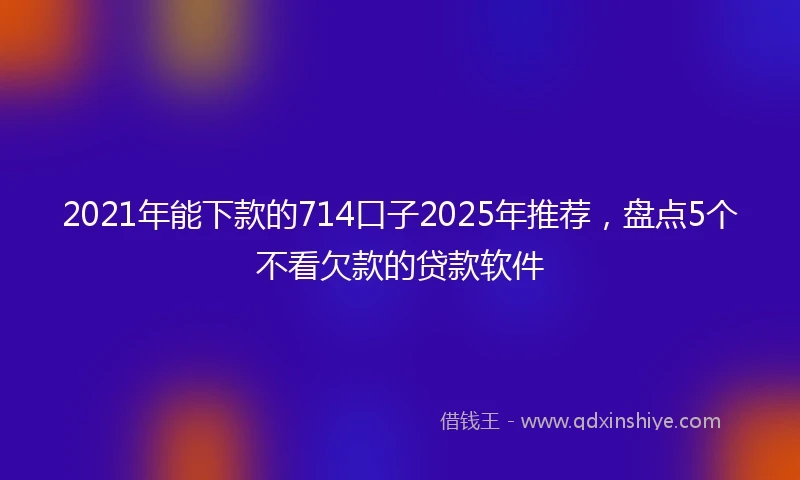 2021年能下款的714口子2025年推荐，盘点5个不看欠款的贷款软件