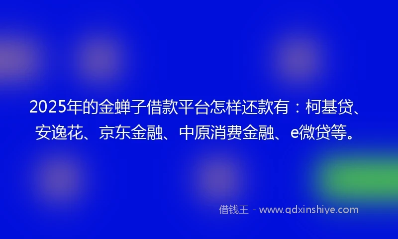 2025年的金蝉子借款平台怎样还款有：柯基贷、安逸花、京东金融、中原消费金融、e微贷等。