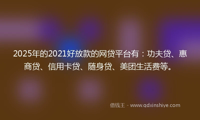 2025年的2021好放款的网贷平台有：功夫贷、惠商贷、信用卡贷、随身贷、美团生活费等。