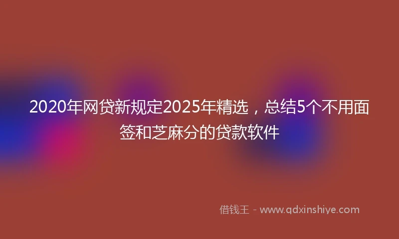 2020年网贷新规定2025年精选，总结5个不用面签和芝麻分的贷款软件