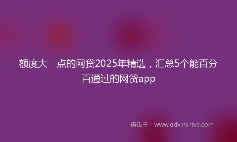 额度大一点的网贷2025年精选，汇总5个能百分百通过的网贷app