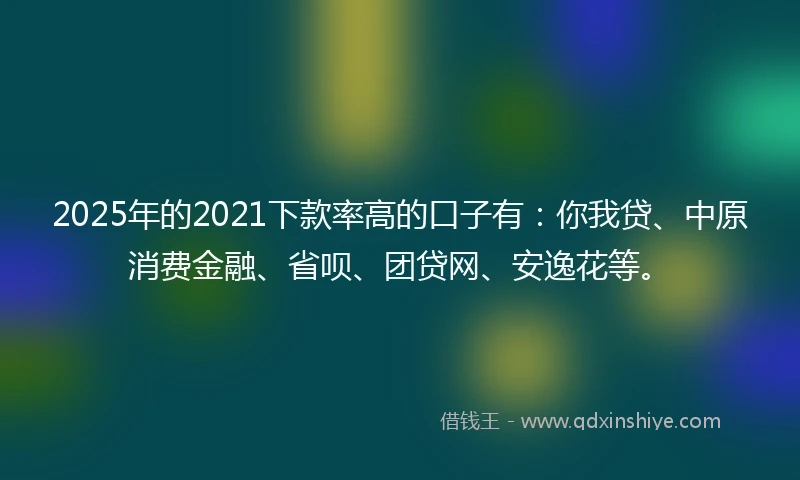 2025年的2021下款率高的口子有：你我贷、中原消费金融、省呗、团贷网、安逸花等。