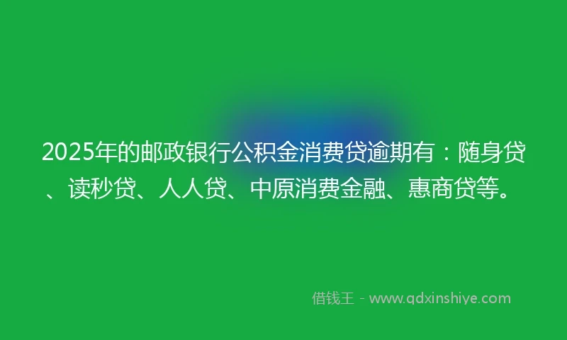 2025年的邮政银行公积金消费贷逾期有：随身贷、读秒贷、人人贷、中原消费金融、惠商贷等。