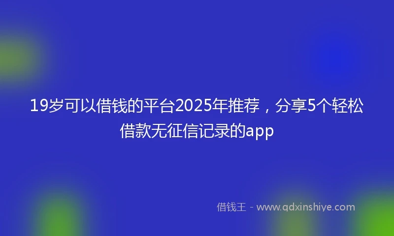 19岁可以借钱的平台2025年推荐，分享5个轻松借款无征信记录的app