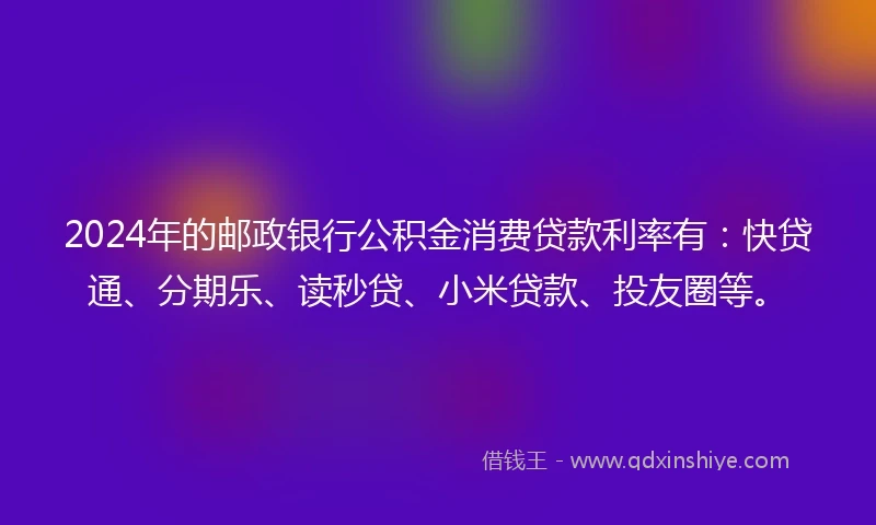 2024年的邮政银行公积金消费贷款利率有：快贷通、分期乐、读秒贷、小米贷款、投友圈等。