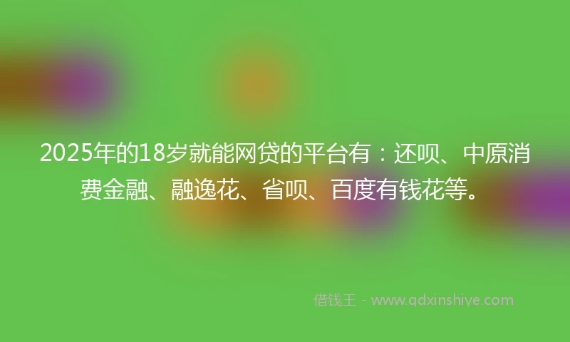 2025年的18岁就能网贷的平台有：还呗、中原消费金融、融逸花、省呗、百度有钱花等。