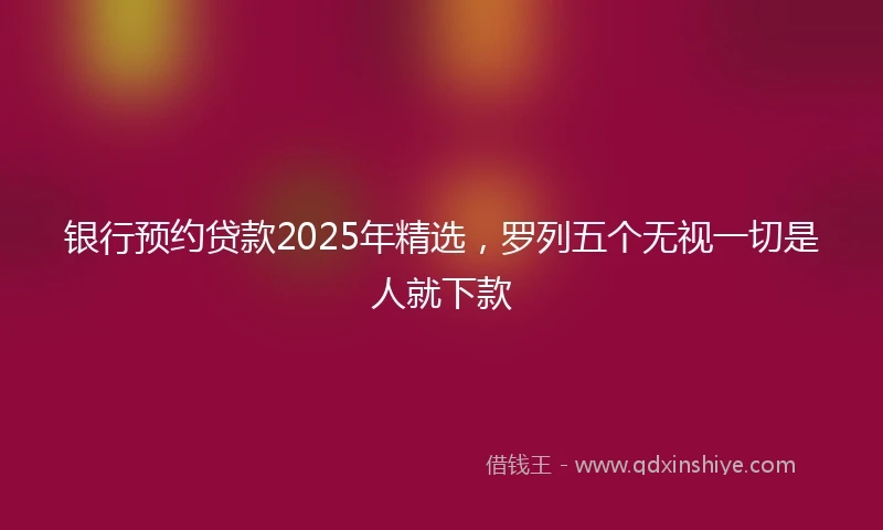 银行预约贷款2025年精选，罗列五个无视一切是人就下款