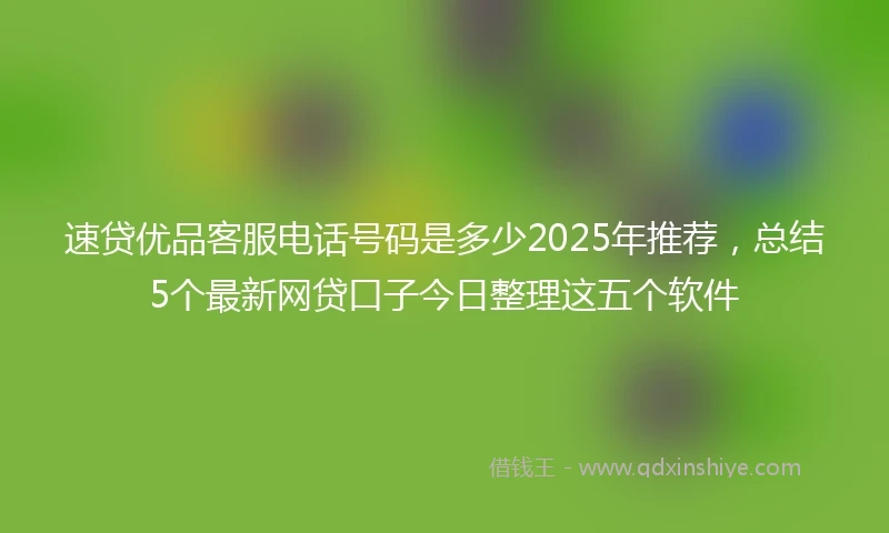 速贷优品客服电话号码是多少2025年推荐，总结5个最新网贷口子今日整理这五个软件
