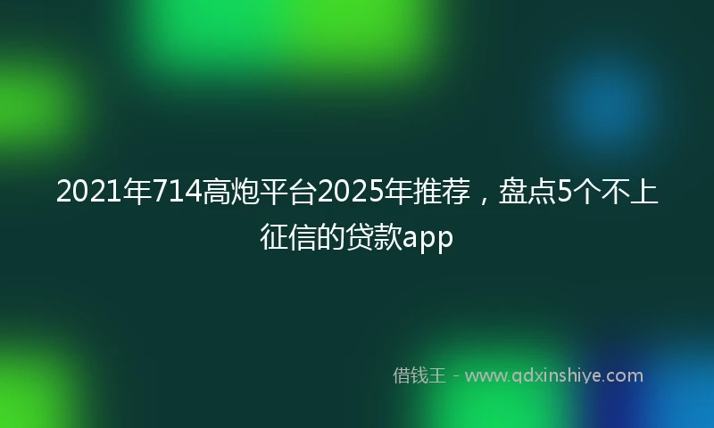 2021年714高炮平台2025年推荐，盘点5个不上征信的贷款app