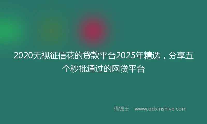 2020无视征信花的贷款平台2025年精选，分享五个秒批通过的网贷平台