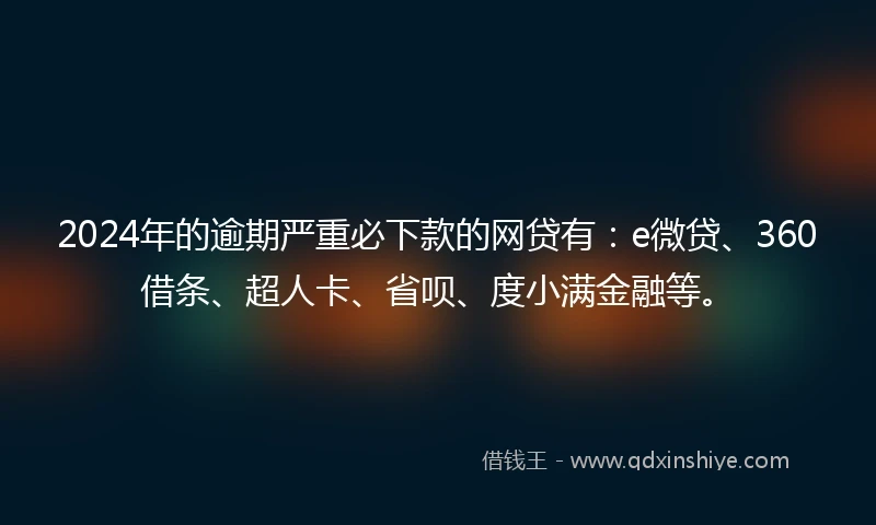 2024年的逾期严重必下款的网贷有：e微贷、360借条、超人卡、省呗、度小满金融等。