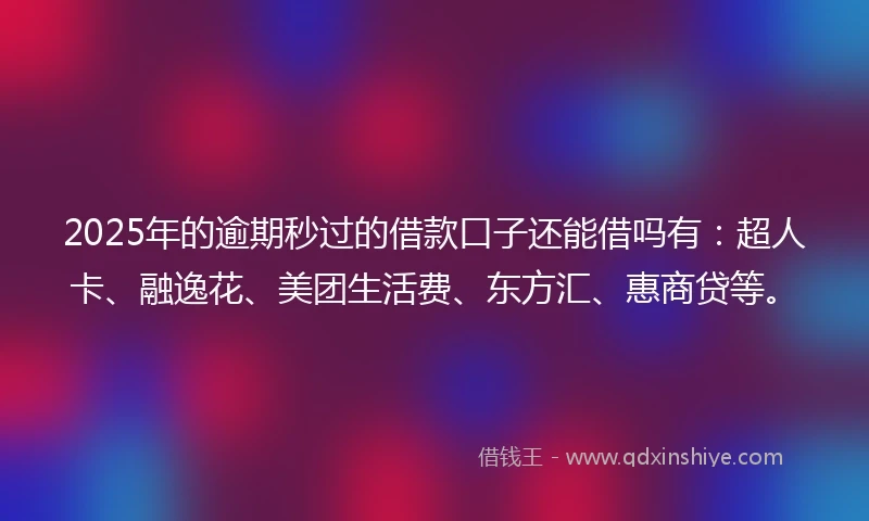 2025年的逾期秒过的借款口子还能借吗有：超人卡、融逸花、美团生活费、东方汇、惠商贷等。