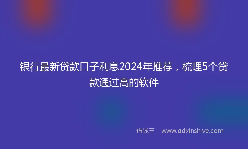 银行最新贷款口子利息2024年推荐，梳理5个贷款通过高的软件