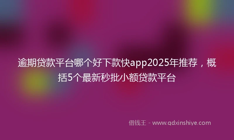逾期贷款平台哪个好下款快app2025年推荐，概括5个最新秒批小额贷款平台