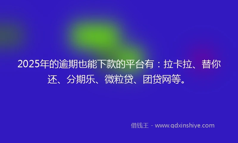 2025年的逾期也能下款的平台有：拉卡拉、替你还、分期乐、微粒贷、团贷网等。