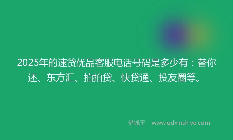 2025年的速贷优品客服电话号码是多少有：替你还、东方汇、拍拍贷、快贷通、投友圈等。