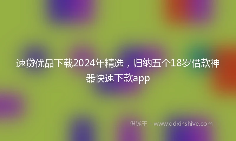 速贷优品下载2024年精选，归纳五个18岁借款神器快速下款app