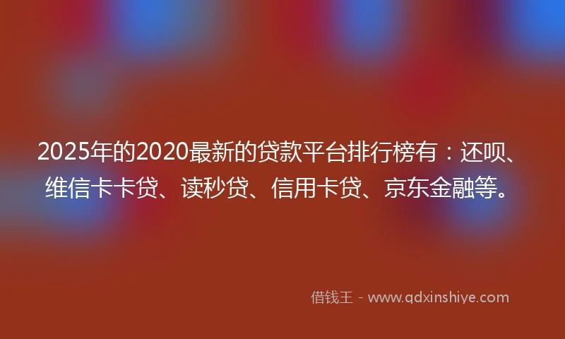 2025年的2020最新的贷款平台排行榜有：还呗、维信卡卡贷、读秒贷、信用卡贷、京东金融等。