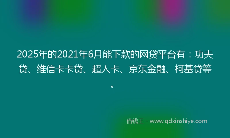 2025年的2021年6月能下款的网贷平台有：功夫贷、维信卡卡贷、超人卡、京东金融、柯基贷等。