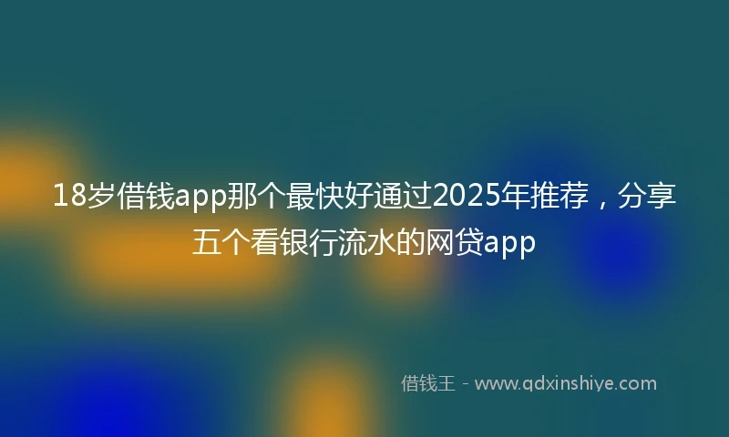 18岁借钱app那个最快好通过2025年推荐，分享五个看银行流水的网贷app