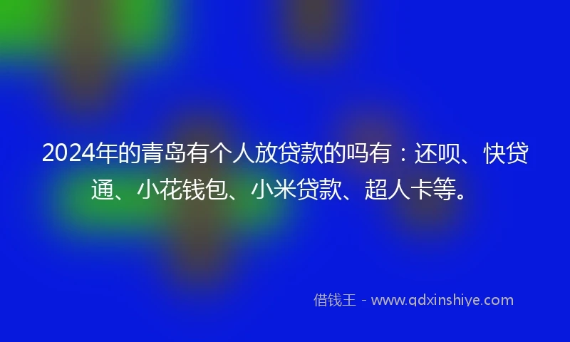 2024年的青岛有个人放贷款的吗有：还呗、快贷通、小花钱包、小米贷款、超人卡等。