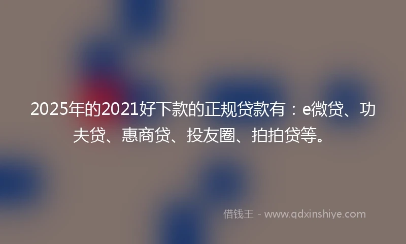 2025年的2021好下款的正规贷款有：e微贷、功夫贷、惠商贷、投友圈、拍拍贷等。