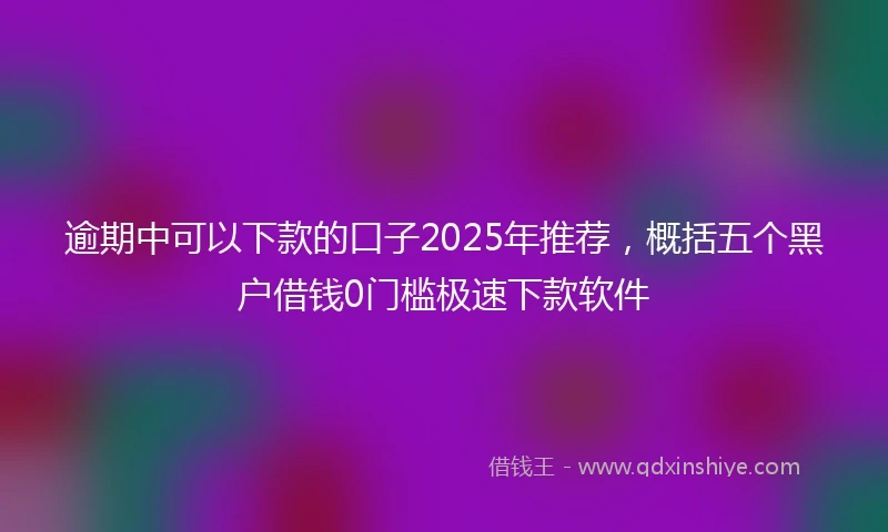 逾期中可以下款的口子2025年推荐，概括五个黑户借钱0门槛极速下款软件