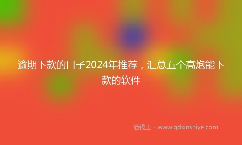 逾期下款的口子2024年推荐，汇总五个高炮能下款的软件