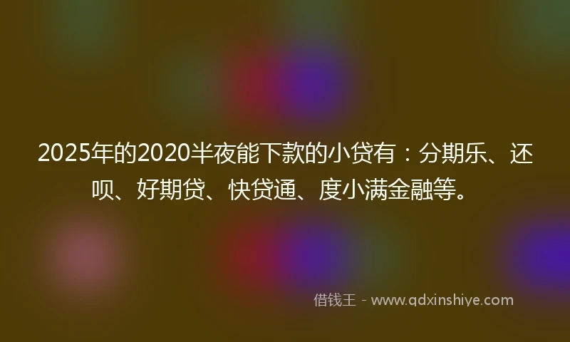 2025年的2020半夜能下款的小贷有：分期乐、还呗、好期贷、快贷通、度小满金融等。