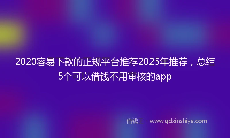 2020容易下款的正规平台推荐2025年推荐，总结5个可以借钱不用审核的app