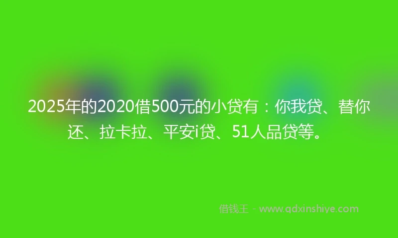2025年的2020借500元的小贷有：你我贷、替你还、拉卡拉、平安i贷、51人品贷等。