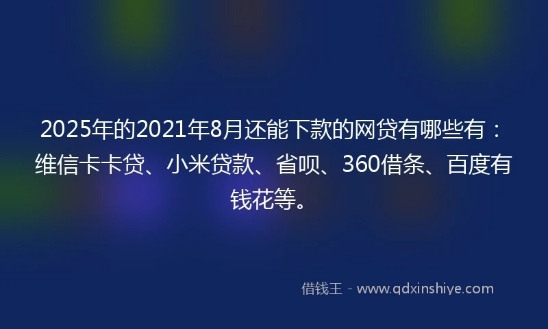 2025年的2021年8月还能下款的网贷有哪些有：维信卡卡贷、小米贷款、省呗、360借条、百度有钱花等。