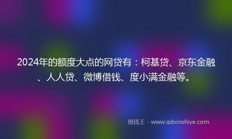 2024年的额度大点的网贷有：柯基贷、京东金融、人人贷、微博借钱、度小满金融等。