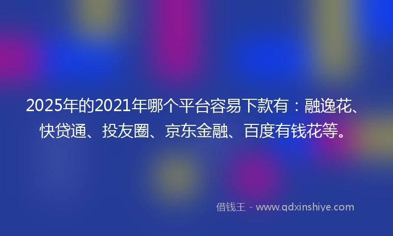 2025年的2021年哪个平台容易下款有：融逸花、快贷通、投友圈、京东金融、百度有钱花等。