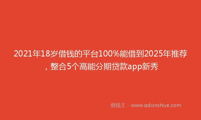2021年18岁借钱的平台100%能借到2025年推荐，整合5个高能分期贷款app新秀