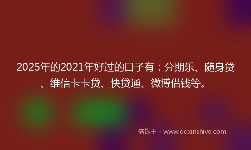 2025年的2021年好过的口子有：分期乐、随身贷、维信卡卡贷、快贷通、微博借钱等。