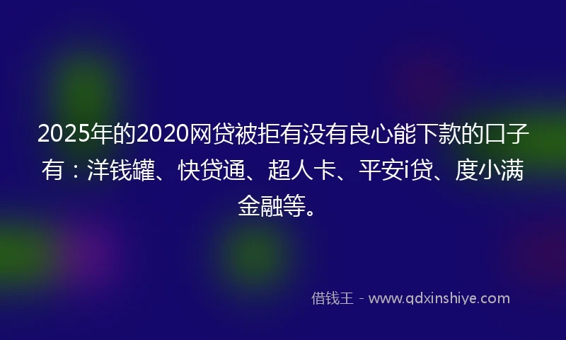 2025年的2020网贷被拒有没有良心能下款的口子有：洋钱罐、快贷通、超人卡、平安i贷、度小满金融等。