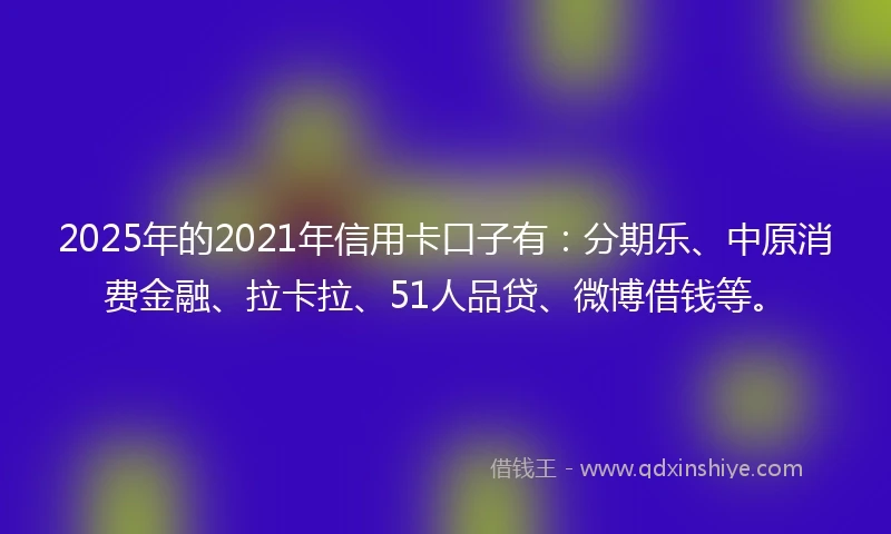2025年的2021年信用卡口子有：分期乐、中原消费金融、拉卡拉、51人品贷、微博借钱等。