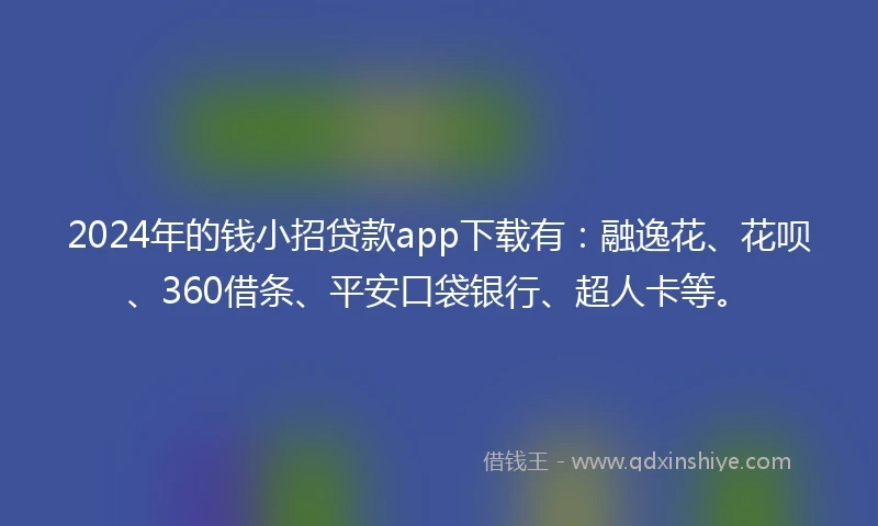 2024年的钱小招贷款app下载有：融逸花、花呗、360借条、平安口袋银行、超人卡等。
