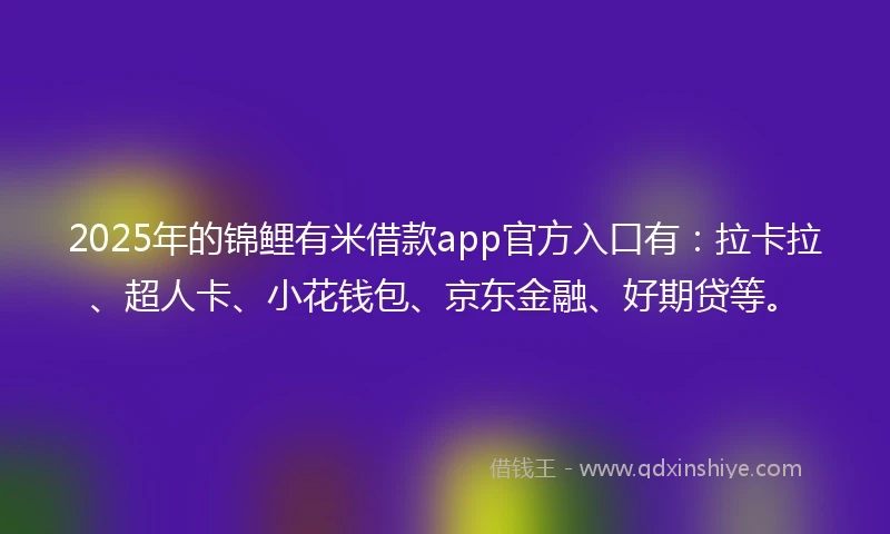 2025年的锦鲤有米借款app官方入口有：拉卡拉、超人卡、小花钱包、京东金融、好期贷等。
