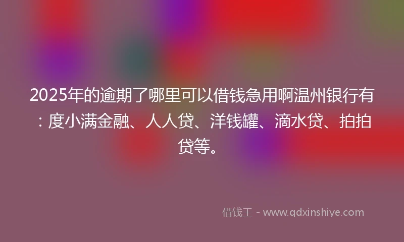 2025年的逾期了哪里可以借钱急用啊温州银行有：度小满金融、人人贷、洋钱罐、滴水贷、拍拍贷等。