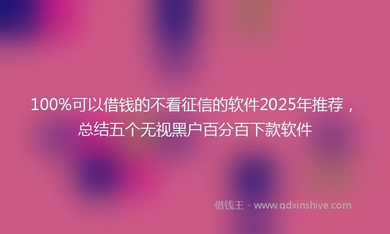 100%可以借钱的不看征信的软件2025年推荐，总结五个无视黑户百分百下款软件