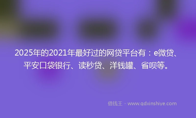 2025年的2021年最好过的网贷平台有：e微贷、平安口袋银行、读秒贷、洋钱罐、省呗等。