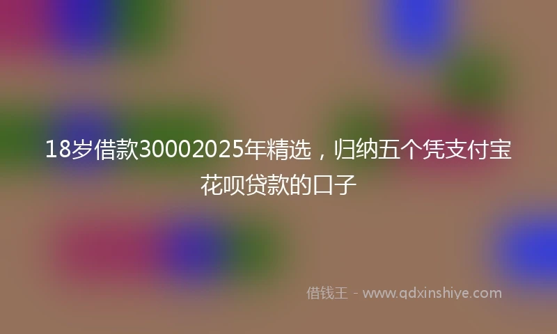 18岁借款30002025年精选，归纳五个凭支付宝花呗贷款的口子